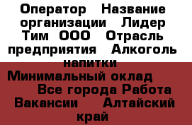 Оператор › Название организации ­ Лидер Тим, ООО › Отрасль предприятия ­ Алкоголь, напитки › Минимальный оклад ­ 24 000 - Все города Работа » Вакансии   . Алтайский край